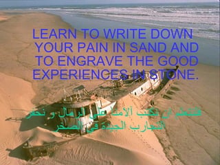 LEARN TO WRITE DOWN YOUR PAIN IN SAND AND TO ENGRAVE THE GOOD EXPERIENCES IN STONE.   فلنتعلم ان نكتب آلامنا على الرمال و نحفر التجارب الجيدة في الصخر 