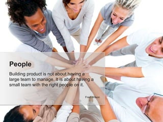 Building product is not about having a
large team to manage. It is about having a
small team with the right people on it.
People
Fred Wilson
 