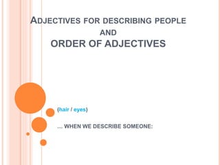 ADJECTIVES FOR DESCRIBING PEOPLE
AND
ORDER OF ADJECTIVES
(hair / eyes)
… WHEN WE DESCRIBE SOMEONE:
 