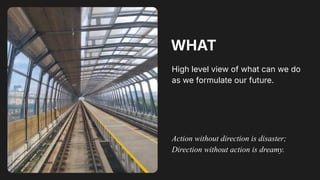 WHAT
High level view of what can we do
as we formulate our future.
Action without direction is disaster;
Direction without...