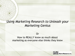 Using Marketing Research to Unleash your Marketing Genius Or How to REALLY know as much about marketing as everyone else thinks they know 