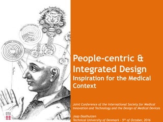 People-centric &
Integrated Design
Inspiration for the Medical
Context
Joint Conference of the international Society for Medical
Innovation and Technology and the Design of Medical Devices
Jaap Daalhuizen
Technical University of Denmark - 5th of October, 2016
 