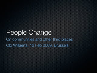 People Change
On communities and other third places
Clo Willaerts, 12 Feb 2009, Brussels
 