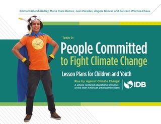 Emma Näslund-Hadley, María Clara Ramos, Juan Paredes, Ángela Bolívar, and Gustavo Wilches-Chaux
Lesson Plans for Children and Youth
Rise Up Against Climate Change!
A school-centered educational initiative
of the Inter-American Development Bank
People Committed
to Fight Climate Change
Topic 9:
 