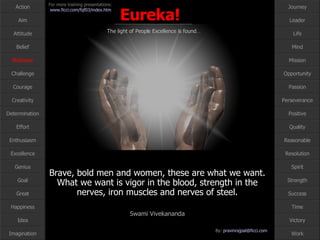 Brave, bold men and women, these are what we want. What we want is vigor in the blood, strength in the nerves, iron muscles and nerves of steel. Swami Vivekananda Boldness 