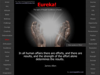 Effort More quotes on ‘Effort’ … In all human affairs there are efforts, and there are results, and the strength of the effort alone determines the results.  James Allen 