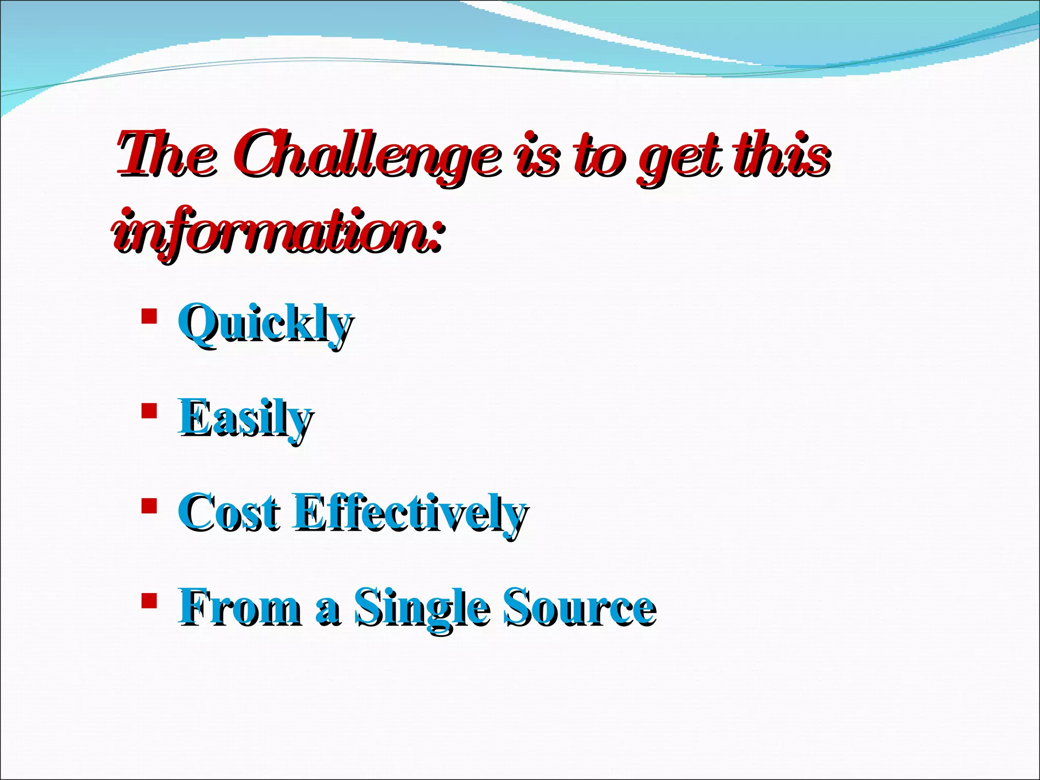 The Challenge is to get this information: Quickly Easily Cost Effectively From a Single Source 