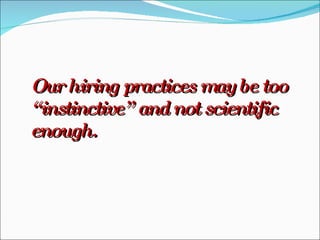 Our hiring practices may be too “instinctive” and not scientific enough. 