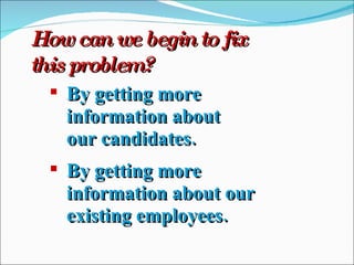 How can we begin to fix this problem? By getting more information about our candidates. By getting more information about our existing employees. 
