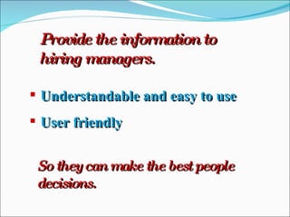Provide the information to hiring managers. Understandable and easy to use User friendly So they can make the best people decisions. 