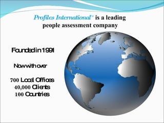 Founded in 1991 Now with o ver  700  Local Offices 40,000  Clients 100  Countries Profiles International TM   is a leading people assessment company 