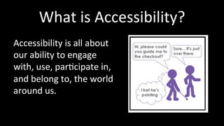 What 
is 
Accessibility? 
Accessibility 
is 
all 
about 
our 
ability 
to 
engage 
with, 
use, 
par4cipate 
in, 
and 
belong 
to, 
the 
world 
around 
us. 
 