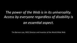 The 
power 
of 
the 
Web 
is 
in 
its 
universality. 
Access 
by 
everyone 
regardless 
of 
disability 
is 
an 
essen:al 
aspect. 
Tim 
Berners-­‐Lee, 
W3C 
Director 
and 
inventor 
of 
the 
World 
Wide 
Web 
 