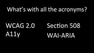 What’s 
with 
all 
the 
acronyms? 
WCAG 
2.0 
A11y 
Sec4on 
508 
WAI-­‐ARIA 
 