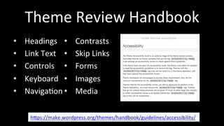 Theme 
Review 
Handbook 
• Headings 
• Link 
Text 
• Controls 
• Keyboard 
• Naviga4on 
• Contrasts 
• Skip 
Links 
• Forms 
• Images 
• Media 
hhps://make.wordpress.org/themes/handbook/guidelines/accessibility/ 
 