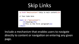 Skip 
Links 
Include 
a 
mechanism 
that 
enables 
users 
to 
navigate 
directly 
to 
content 
or 
naviga4on 
on 
entering 
any 
given 
page. 
 