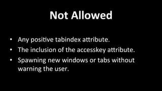 Not 
Allowed 
• Any 
posi4ve 
tabindex 
ahribute. 
• The 
inclusion 
of 
the 
accesskey 
ahribute. 
• Spawning 
new 
windows 
or 
tabs 
without 
warning 
the 
user. 
 