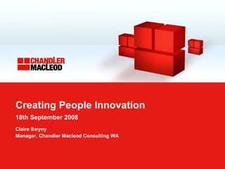 Creating People Innovation 18th September 2008   Claire Swyny Manager, Chandler Macleod Consulting WA 