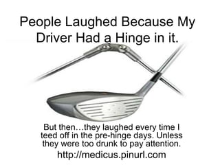 People Laughed Because My Driver Had a Hinge in it. But then…they laughed every time I teed off in the pre-hinge days. Unless they were too drunk to pay attention. http://medicus.pinurl.com 