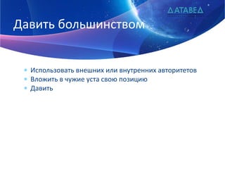 Давить большинством
 Использовать внешних или внутренних авторитетов
 Вложить в чужие уста свою позицию
 Давить

 