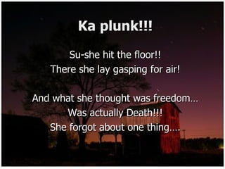 Ka plunk!!! Su-she hit the floor!! There she lay gasping for air! And what she thought was freedom… Was actually Death!!! She forgot about one thing…. 