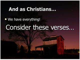 And as Christians… We have everything! Consider these verses… 
