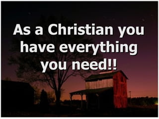 As a Christian you have everything you need!! 