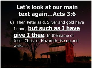 Let’s look at our main text again…Acts 3:6 6)  Then Peter said, Silver and gold have I none;  but such as I have give I thee : In the name of Jesus Christ of Nazareth rise up and walk. 