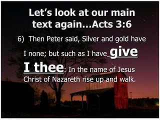 Let’s look at our main text again…Acts 3:6 6)  Then Peter said, Silver and gold have I none; but such as I have   give I thee : In the name of Jesus Christ of Nazareth rise up and walk. 