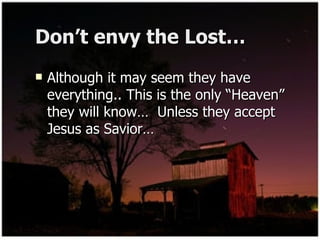 Don’t envy the Lost… Although it may seem they have everything.. This is the only “Heaven” they will know…  Unless they accept Jesus as Savior… 