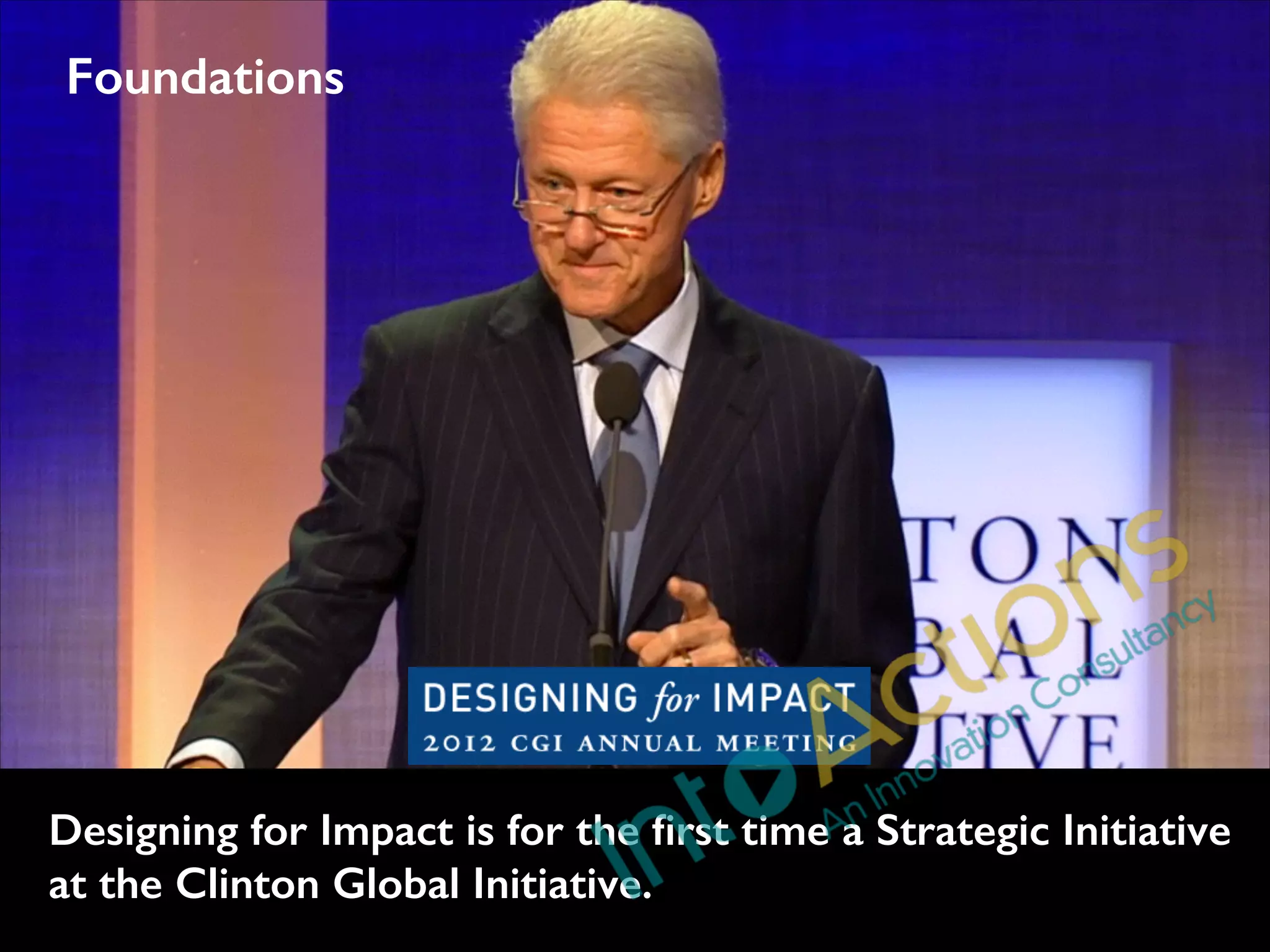 Foundations

Designing for Impact is for the ﬁrst time a Strategic Initiative
at the Clinton Global Initiative.

 
