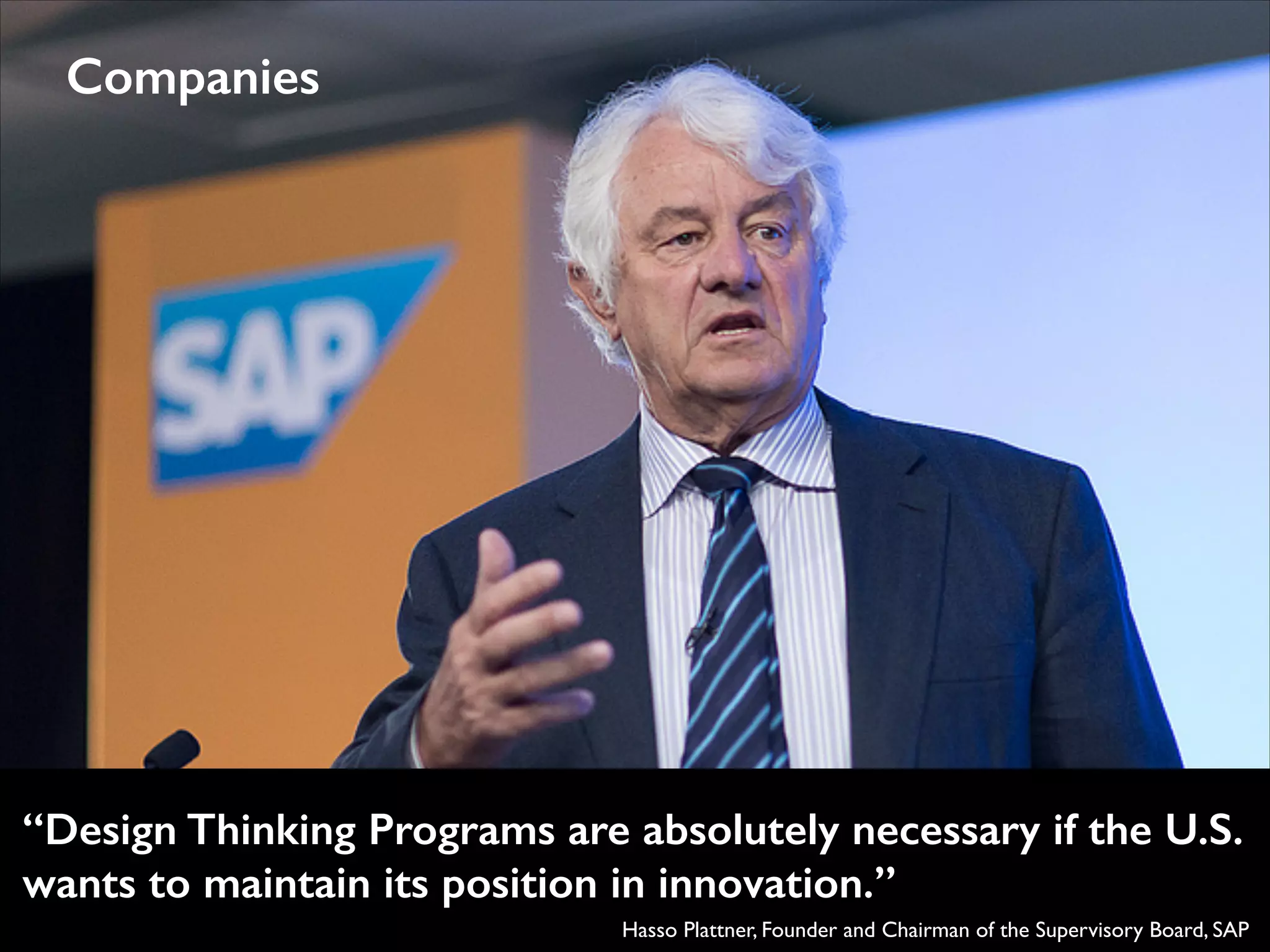 Companies

“Design Thinking Programs are absolutely necessary if the U.S.
wants to maintain its position in innovation.”
Hasso Plattner, Founder and Chairman of the Supervisory Board, SAP

 