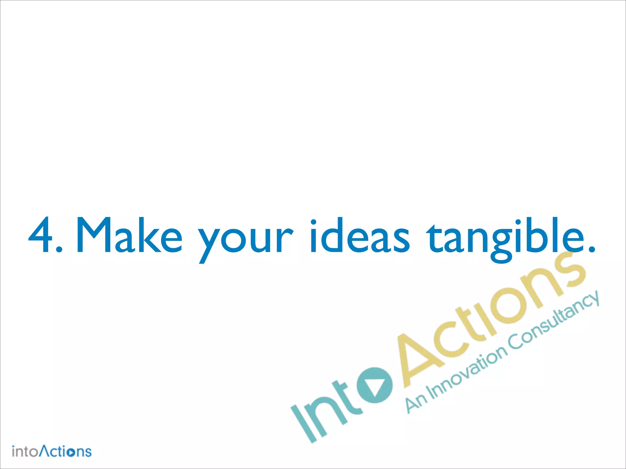 4. Make your ideas tangible.

 