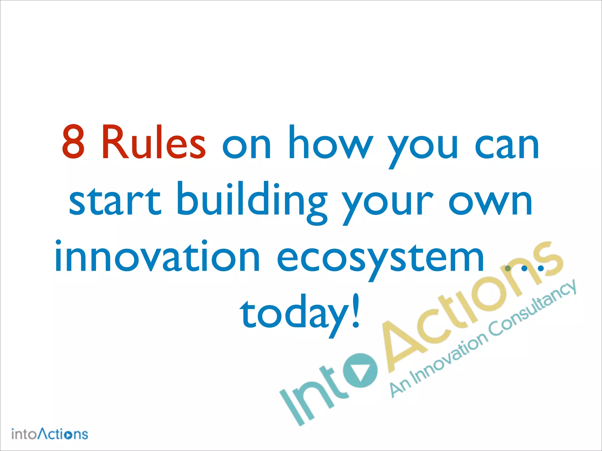 8 Rules on how you can
start building your own
innovation ecosystem …
today!

 