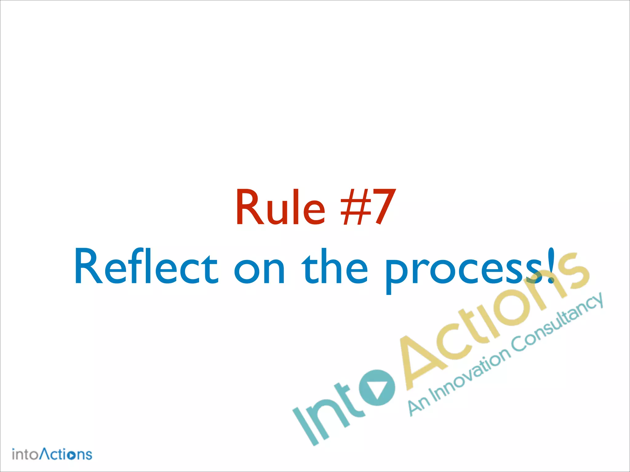 Rule #7
Reﬂect on the process!

 