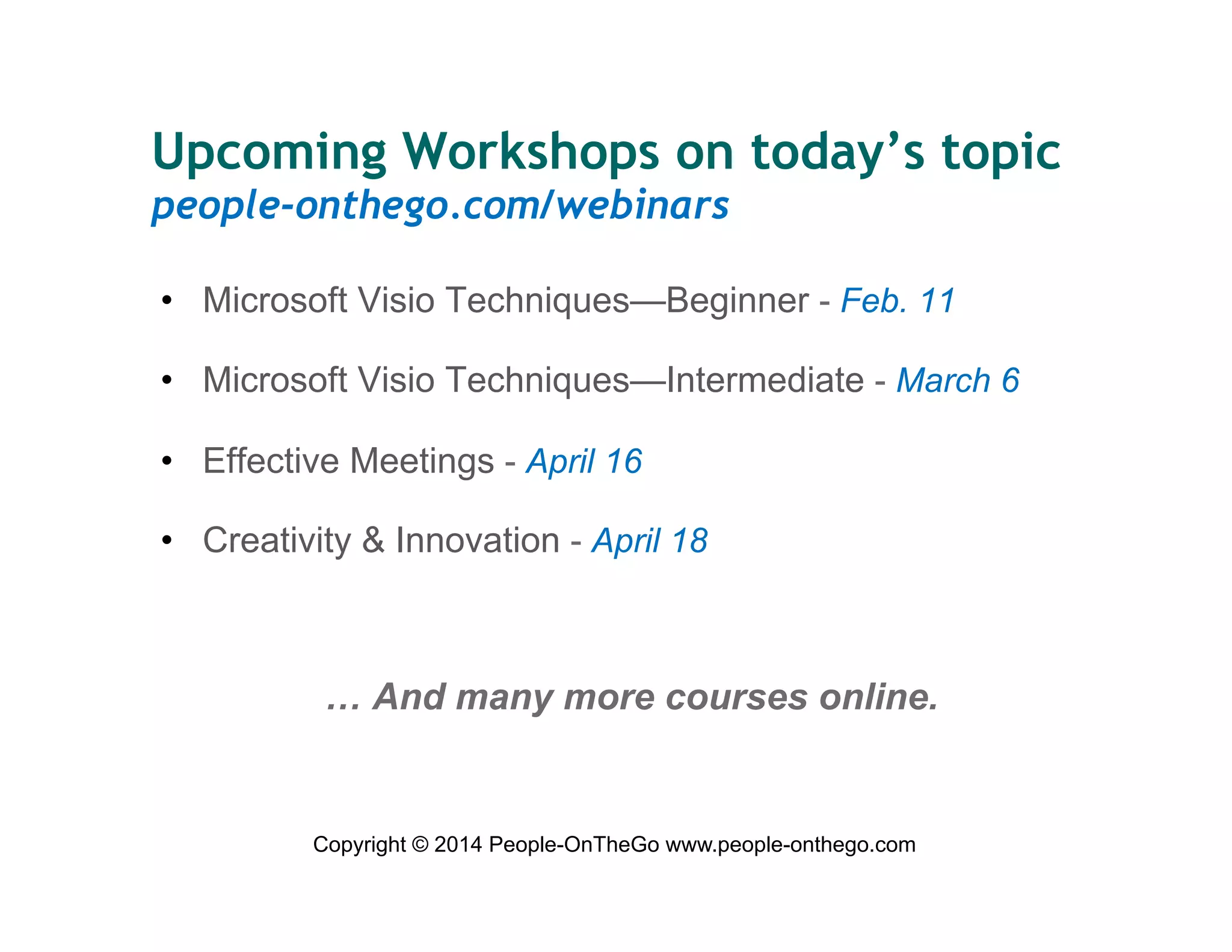 Upcoming Workshops on today’s topic
people-onthego.com/webinars
•  Microsoft Visio Techniques—Beginner - Feb. 11
•  Microsoft Visio Techniques—Intermediate - March 6
•  Effective Meetings - April 16
•  Creativity & Innovation - April 18

… And many more courses online.

Copyright © 2014 People-OnTheGo www.people-onthego.com

 
