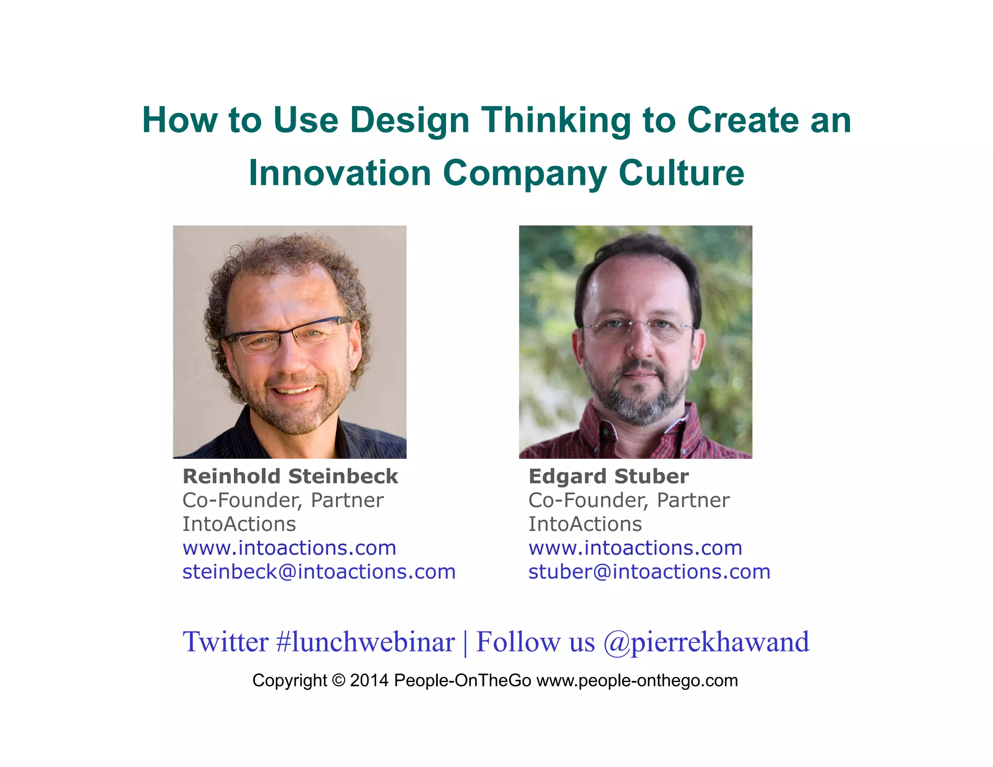 How to Use Design Thinking to Create an
Innovation Company Culture

Reinhold Steinbeck
Co-Founder, Partner
IntoActions
www.intoactions.com
steinbeck@intoactions.com

Edgard Stuber
Co-Founder, Partner
IntoActions
www.intoactions.com
stuber@intoactions.com

Twitter #lunchwebinar | Follow us @pierrekhawand
Copyright © 2014 People-OnTheGo www.people-onthego.com

 