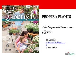 PEOPLE + PLANTS
Don’ttryto sellthema sea
of green…
Bill Calkins
bcalkins@ballhort.co
m
@BillCalkins
 