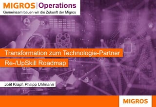Operations
Operations
Gemeinsam bauen wir die Zukunft der Migros
Re-/UpSkill Roadmap
Transformation zum Technologie-Partner
Joël Krapf, Philipp Uhlmann
 