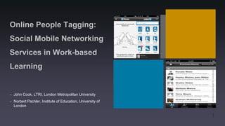 Online People Tagging:
Social Mobile Networking
Services in Work-based
Learning


–   John Cook, LTRI, London Metropolitan University
–   Norbert Pachler, Institute of Education, University of
    London

                                                             1
 