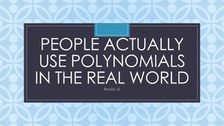 C
PEOPLE ACTUALLY
USE POLYNOMIALS
IN THE REAL WORLDReally 
 