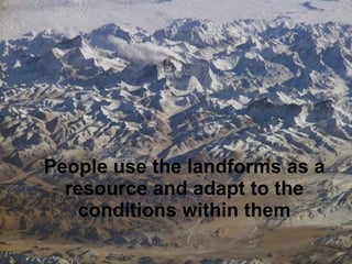 People use the landforms as a resource and adapt to the conditions within them 