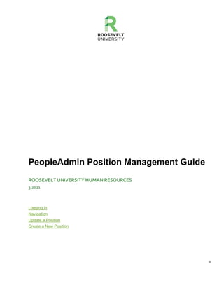 0
PeopleAdmin Position Management Guide
ROOSEVELT UNIVERSITY HUMAN RESOURCES
3.2021
Logging in
Navigation
Update a Position
Create a New Position
 