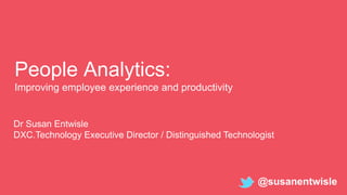 People Analytics:
Improving employee experience and productivity
Dr Susan Entwisle
DXC.Technology Executive Director / Distinguished Technologist
@susanentwisle
 