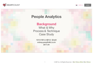 1 © IDK2 Inc. All Rights Reserved. I Don’t Know What I Don’t Know
People Analytics
Background
What & Why
Process & Technique
Case Study
아이디케이스퀘어드 양승준
sidney.yang@idk2.co.kr
2017.04
 