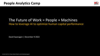 Connect with me: https://www.linkedin.com/in/davidswanagon/
The Future of Work = People + Machines
How to leverage AI to optimize human capital performance
David Swanagon | December 9 2022
People Analytics Camp
 