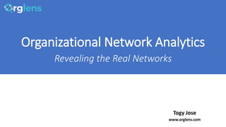 Organizational Network Analytics
Revealing the Real Networks
Togy Jose
www.orglens.com
 