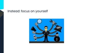 Instead: focus on yourself
 