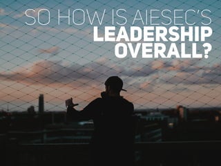 So how is AIESEC’s
leadership
overall?
 