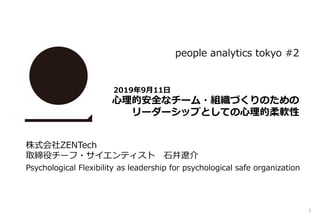 1
people analytics tokyo #2
2019年9月11日
心理的安全なチーム・組織づくりのための
リーダーシップとしての心理的柔軟性
株式会社ZENTech
取締役チーフ・サイエンティスト 石井遼介
Psychological Flexibility as leadership for psychological safe organization
 